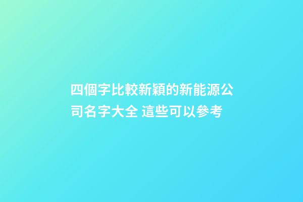 四個字比較新穎的新能源公司名字大全 這些可以參考